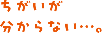 ちがいが分からない…。